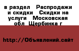  в раздел : Распродажи и скидки » Скидки на услуги . Московская обл.,Щербинка г.